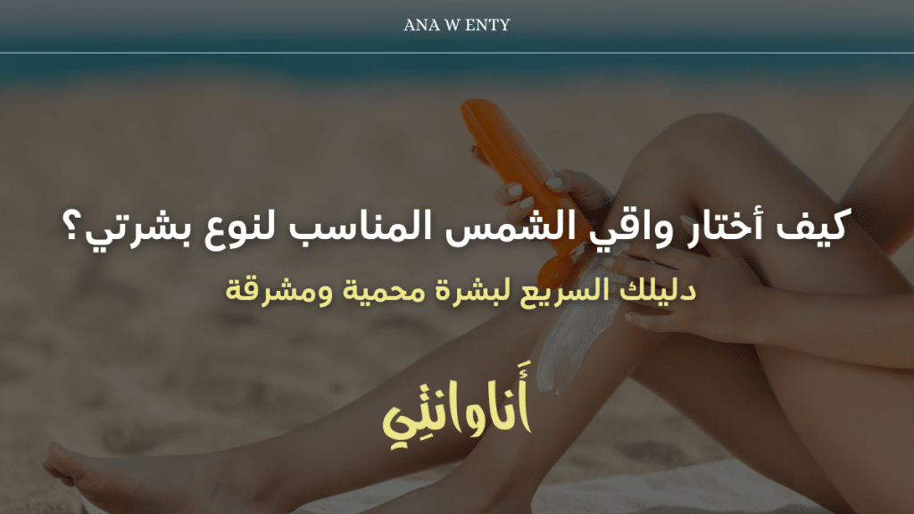كيف أختار واقي الشمس المناسب لنوع بشرتي؟ دليلك السريع لبشرة محمية ومشرقة!