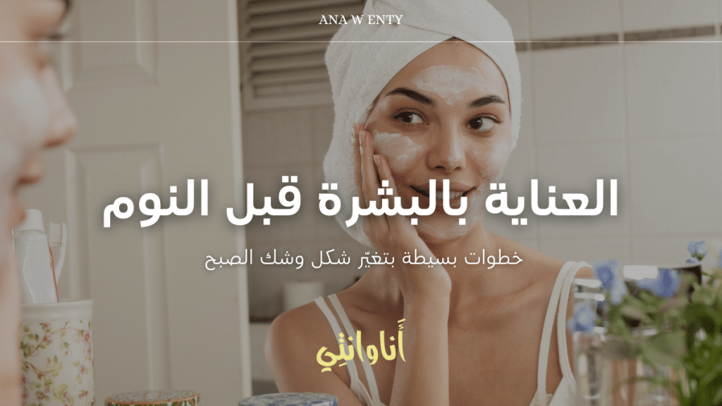 العناية بالبشرة قبل النوم: 5 خطوات بسيطة بتغيّر شكل وشك الصبح!