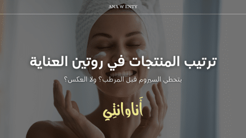 ترتيب المنتجات في روتين العناية: بتحطي السيروم قبل المرطب؟ ولا العكس؟