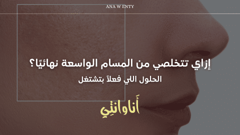 إزاي تتخلصي من المسام الواسعة نهائيًا؟